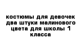 костюмы для девочек два штуки малинового цвета для школы 1 класса